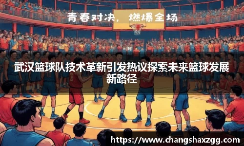 武汉篮球队技术革新引发热议探索未来篮球发展新路径