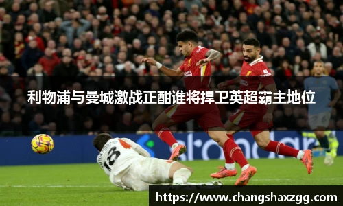 利物浦与曼城激战正酣谁将捍卫英超霸主地位